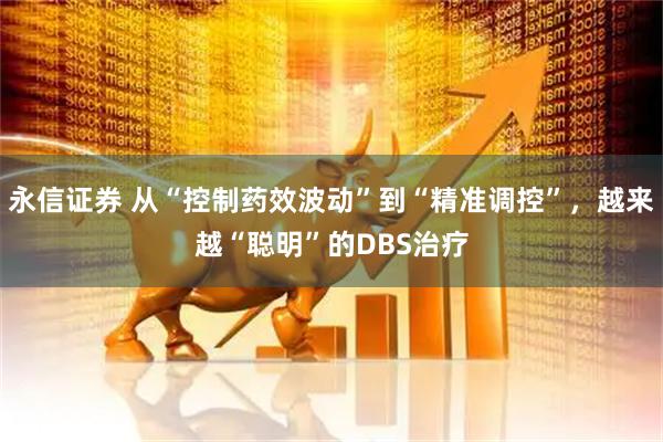 永信证券 从“控制药效波动”到“精准调控”，越来越“聪明”的DBS治疗