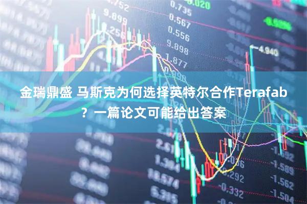 金瑞鼎盛 马斯克为何选择英特尔合作Terafab?一篇论文可能给出答案