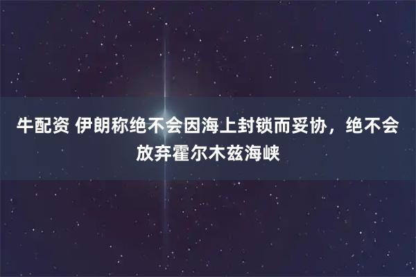 牛配资 伊朗称绝不会因海上封锁而妥协，绝不会放弃霍尔木兹海峡