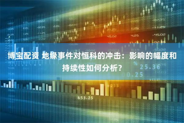 博宝配资 地缘事件对恒科的冲击：影响的幅度和持续性如何分析？