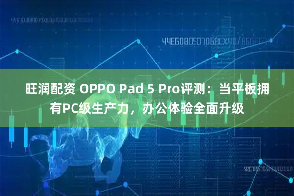 旺润配资 OPPO Pad 5 Pro评测:当平板拥有PC级生产力,办公体验全面升级