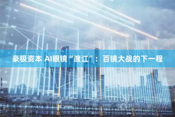 豪极资本 AI眼镜“渡江”：百镜大战的下一程