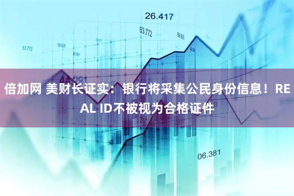 倍加网 美财长证实：银行将采集公民身份信息！REAL ID不被视为合格证件