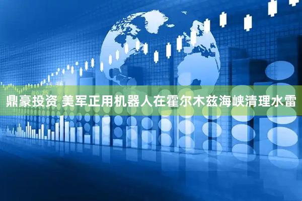 鼎豪投资 美军正用机器人在霍尔木兹海峡清理水雷