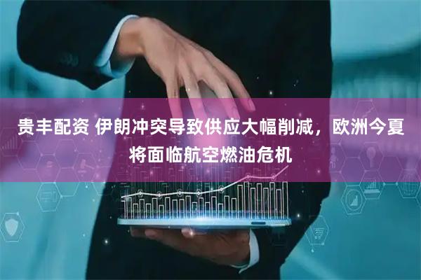 贵丰配资 伊朗冲突导致供应大幅削减,欧洲今夏将面临航空燃油危机