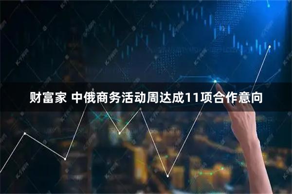 财富家 中俄商务活动周达成11项合作意向