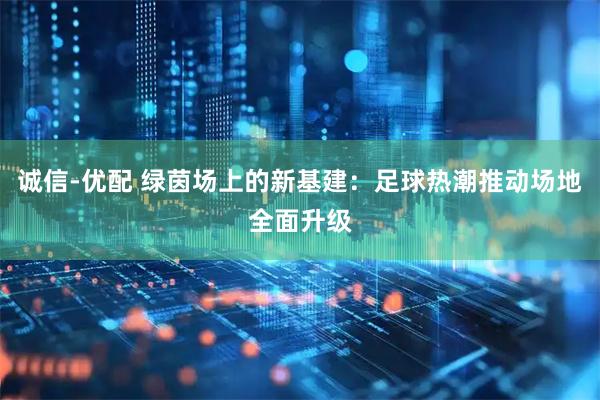 诚信-优配 绿茵场上的新基建：足球热潮推动场地全面升级