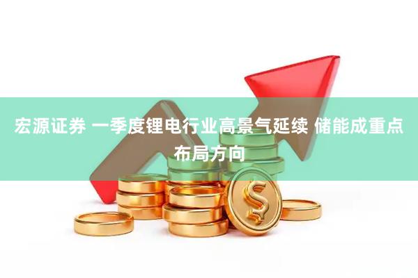 宏源证券 一季度锂电行业高景气延续 储能成重点布局方向