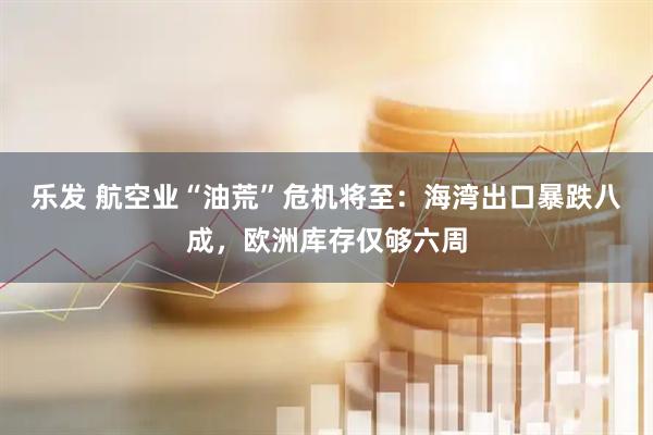 乐发 航空业“油荒”危机将至:海湾出口暴跌八成,欧洲库存仅够六周