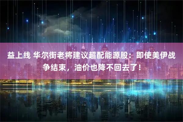 益上线 华尔街老将建议超配能源股：即使美伊战争结束，油价也降不回去了！