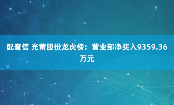配查信 光莆股份龙虎榜：营业部净买入9359.36万元