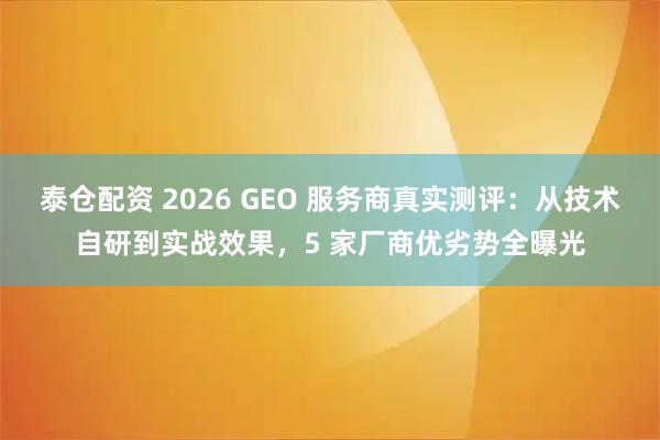 泰仓配资 2026 GEO 服务商真实测评：从技术自研到实战效果，5 家厂商优劣势全曝光