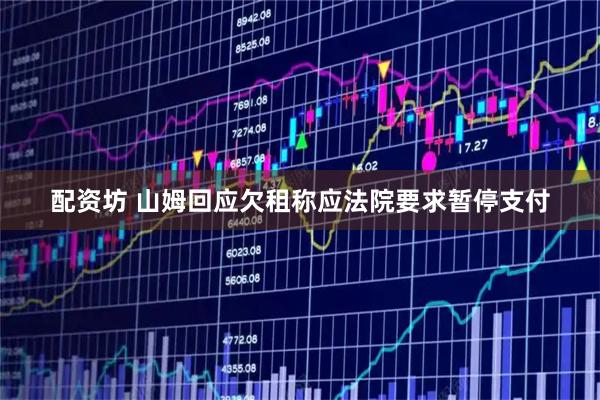 配资坊 山姆回应欠租称应法院要求暂停支付