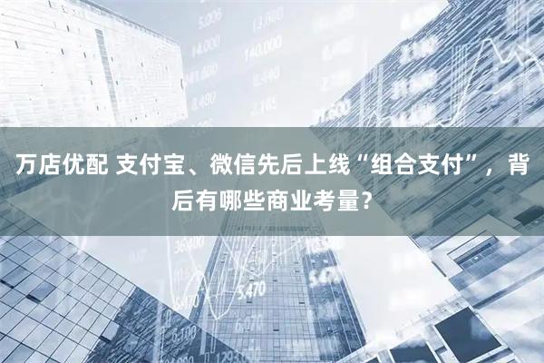 万店优配 支付宝、微信先后上线“组合支付”，背后有哪些商业考量？