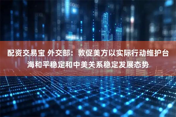 配资交易宝 外交部:敦促美方以实际行动维护台海和平稳定和中美关系稳定发展态势