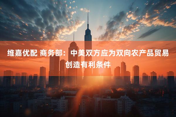维嘉优配 商务部:中美双方应为双向农产品贸易创造有利条件