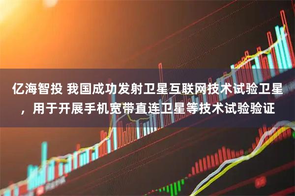 亿海智投 我国成功发射卫星互联网技术试验卫星，用于开展手机宽带直连卫星等技术试验验证