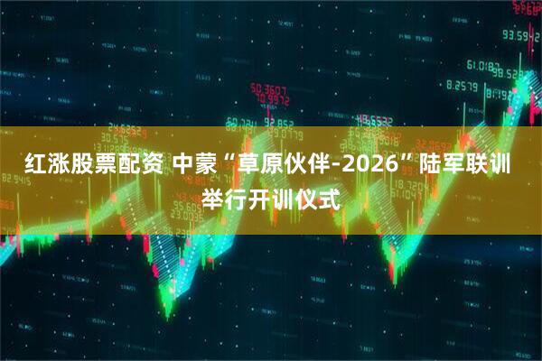 红涨股票配资 中蒙“草原伙伴-2026”陆军联训 举行开训仪式