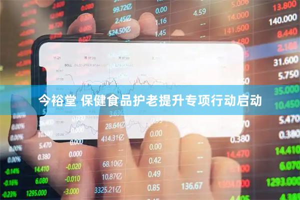 今裕堂 保健食品护老提升专项行动启动