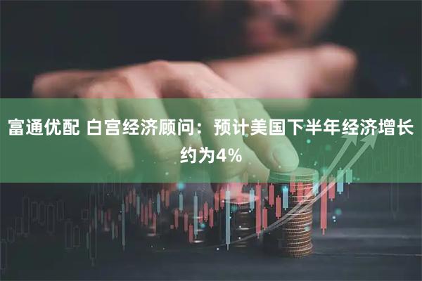 富通优配 白宫经济顾问：预计美国下半年经济增长约为4%