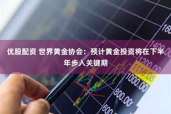 优股配资 世界黄金协会：预计黄金投资将在下半年步入关键期