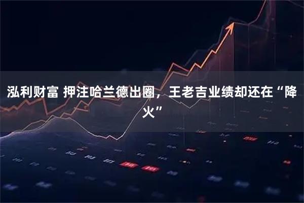 泓利财富 押注哈兰德出圈，王老吉业绩却还在“降火”