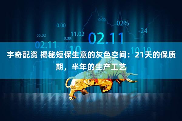 宇奇配资 揭秘短保生意的灰色空间：21天的保质期，半年的生产工艺