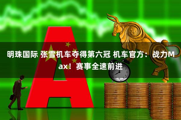 明珠国际 张雪机车夺得第六冠 机车官方：战力Max！赛事全速前进
