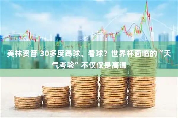 美林资管 30多度踢球、看球？世界杯面临的“天气考验”不仅仅是高温