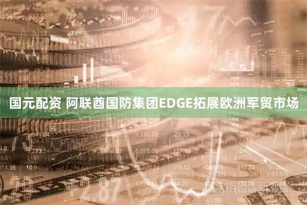 国元配资 阿联酋国防集团EDGE拓展欧洲军贸市场