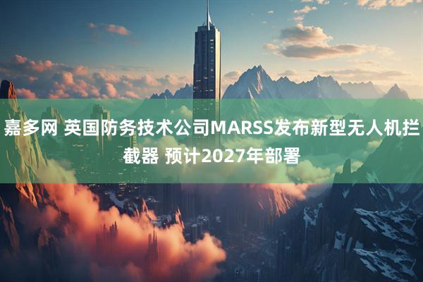 嘉多网 英国防务技术公司MARSS发布新型无人机拦截器 预计2027年部署