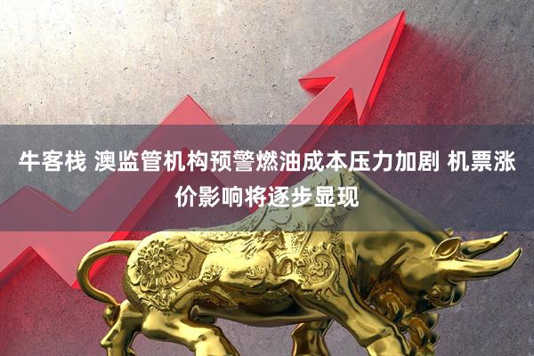 牛客栈 澳监管机构预警燃油成本压力加剧 机票涨价影响将逐步显现
