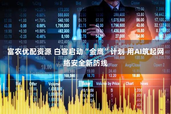 富农优配资源 白宫启动“金鹰”计划 用AI筑起网络安全新防线