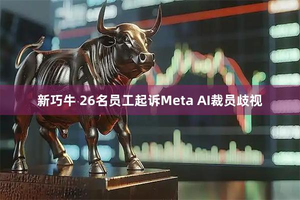 新巧牛 26名员工起诉Meta AI裁员歧视