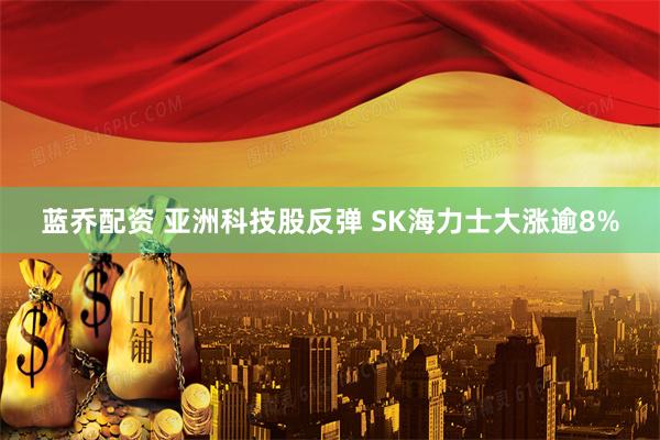 蓝乔配资 亚洲科技股反弹 SK海力士大涨逾8%