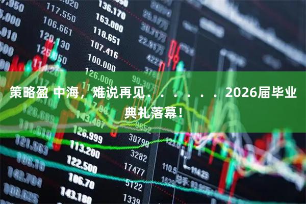 策略盈 中海,难说再见......2026届毕业典礼落幕!