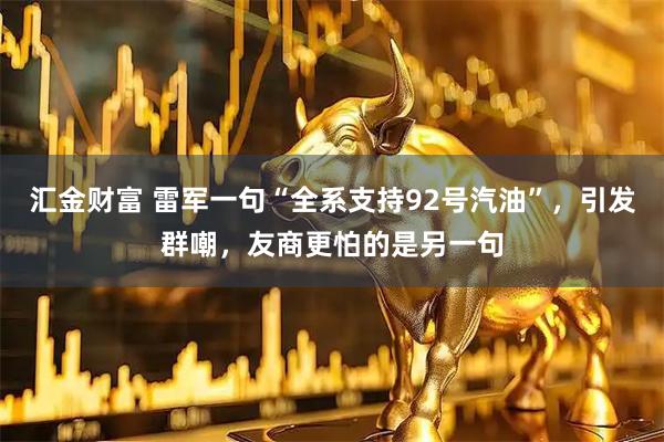 汇金财富 雷军一句“全系支持92号汽油”,引发群嘲,友商更怕的是另一句