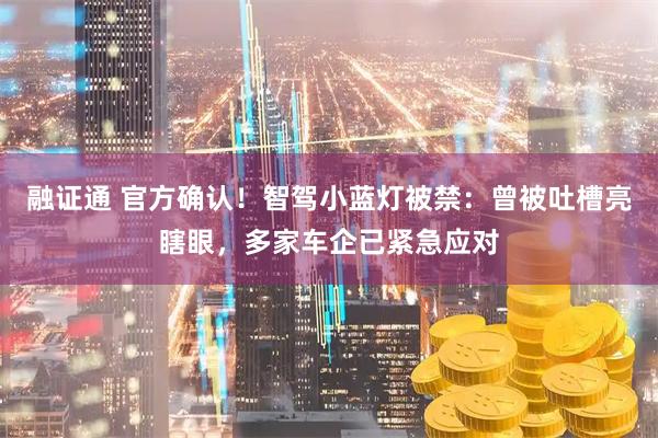 融证通 官方确认！智驾小蓝灯被禁：曾被吐槽亮瞎眼，多家车企已紧急应对